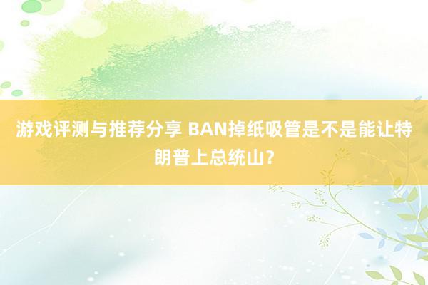 游戏评测与推荐分享 BAN掉纸吸管是不是能让特朗普上总统山？