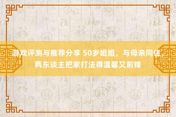 游戏评测与推荐分享 50岁姐姐，与母亲同住，两东谈主把家打法得温馨又前锋