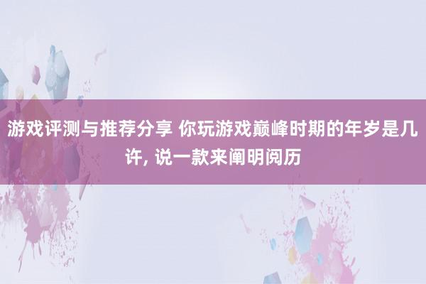 游戏评测与推荐分享 你玩游戏巅峰时期的年岁是几许, 说一款来阐明阅历