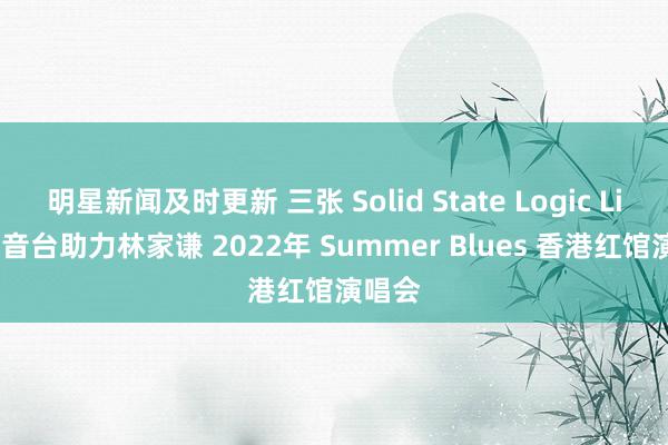 明星新闻及时更新 三张 Solid State Logic Live 调音台助力林家谦 2022年 Summer Blues 香港红馆演唱会