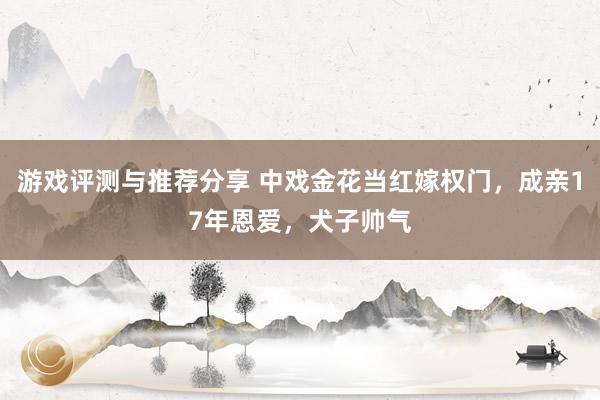 游戏评测与推荐分享 中戏金花当红嫁权门，成亲17年恩爱，犬子帅气