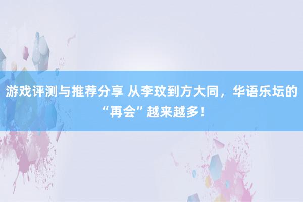 游戏评测与推荐分享 从李玟到方大同，华语乐坛的“再会”越来越多！