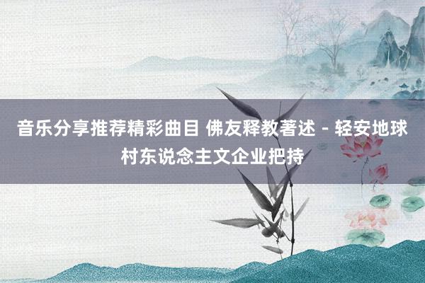 音乐分享推荐精彩曲目 佛友释教著述－轻安地球村东说念主文企业把持