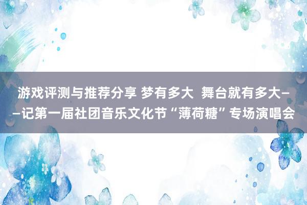 游戏评测与推荐分享 梦有多大  舞台就有多大——记第一届社团音乐文化节“薄荷糖”专场演唱会