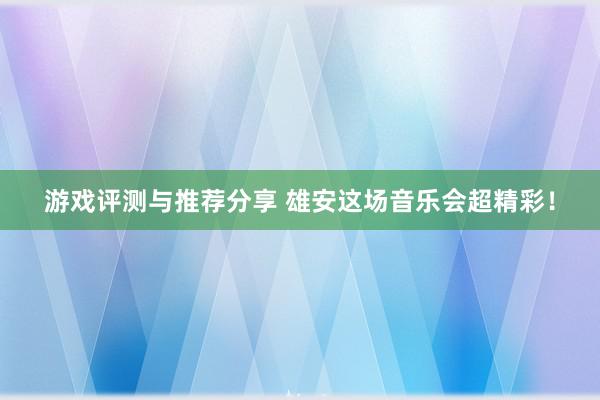 游戏评测与推荐分享 雄安这场音乐会超精彩！