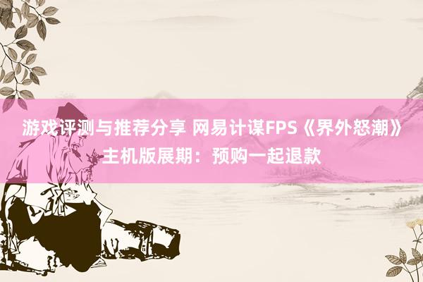 游戏评测与推荐分享 网易计谋FPS《界外怒潮》主机版展期：预购一起退款