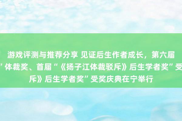 游戏评测与推荐分享 见证后生作者成长，第六届“《钟山》之星”体裁奖、首届“《扬子江体裁驳斥》后生学者奖”受奖庆典在宁举行