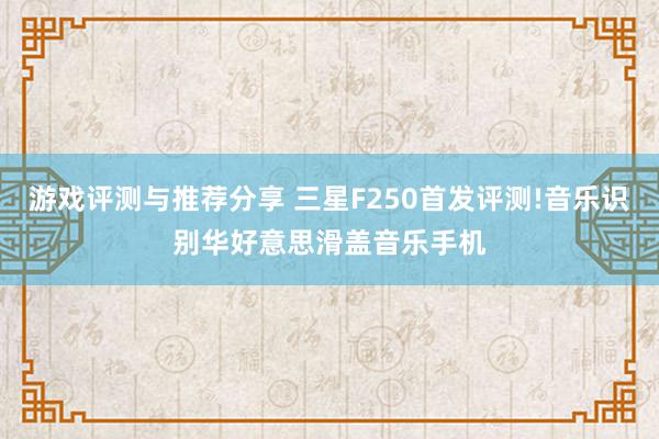 游戏评测与推荐分享 三星F250首发评测!音乐识别华好意思滑盖音乐手机