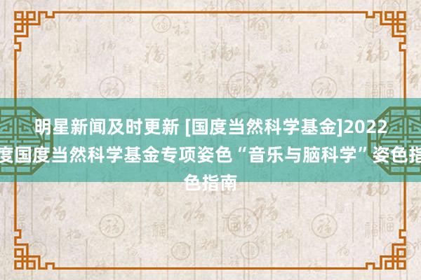 明星新闻及时更新 [国度当然科学基金]2022年度国度当然科学基金专项姿色“音乐与脑科学”姿色指南