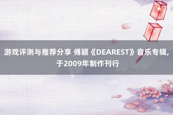 游戏评测与推荐分享 傅颖《DEAREST》音乐专辑, 于2009年制作刊行