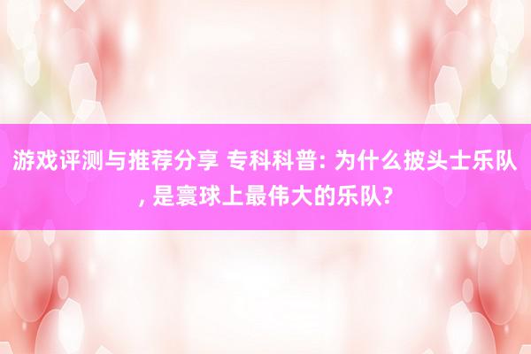 游戏评测与推荐分享 专科科普: 为什么披头士乐队, 是寰球上最伟大的乐队?