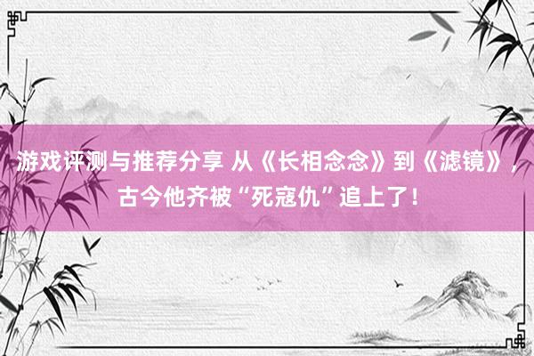 游戏评测与推荐分享 从《长相念念》到《滤镜》，古今他齐被“死寇仇”追上了！