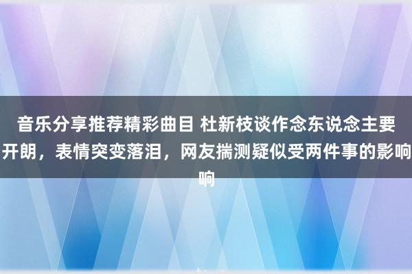 音乐分享推荐精彩曲目 杜新枝谈作念东说念主要开朗，表情突变落泪，网友揣测疑似受两件事的影响