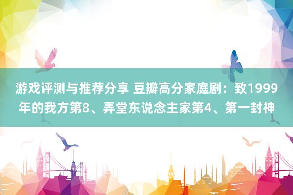 游戏评测与推荐分享 豆瓣高分家庭剧：致1999年的我方第8、弄堂东说念主家第4、第一封神