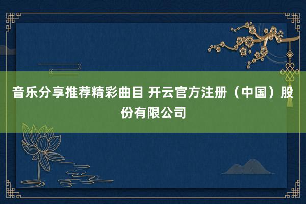 音乐分享推荐精彩曲目 开云官方注册（中国）股份有限公司