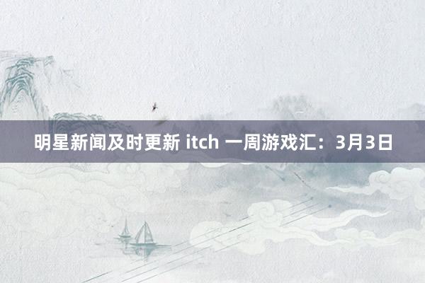 明星新闻及时更新 itch 一周游戏汇：3月3日