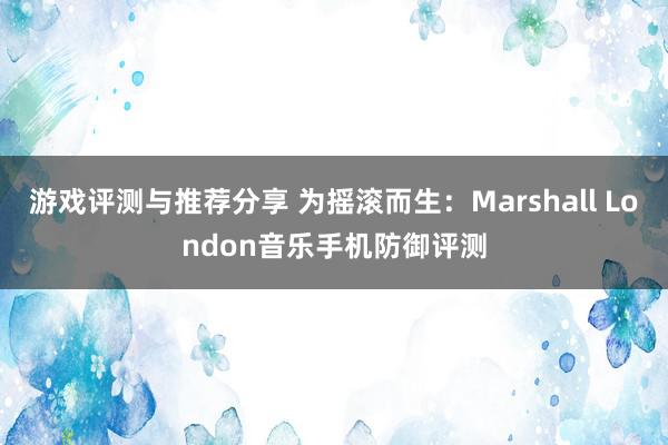 游戏评测与推荐分享 为摇滚而生：Marshall London音乐手机防御评测