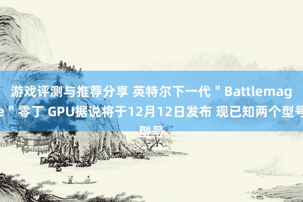 游戏评测与推荐分享 英特尔下一代＂Battlemage＂零丁 GPU据说将于12月12日发布 现已知两个型号