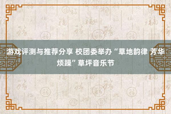 游戏评测与推荐分享 校团委举办“草地韵律 芳华烦躁”草坪音乐节