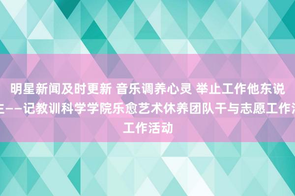 明星新闻及时更新 音乐调养心灵 举止工作他东说念主——记教训科学学院乐愈艺术休养团队干与志愿工作活动