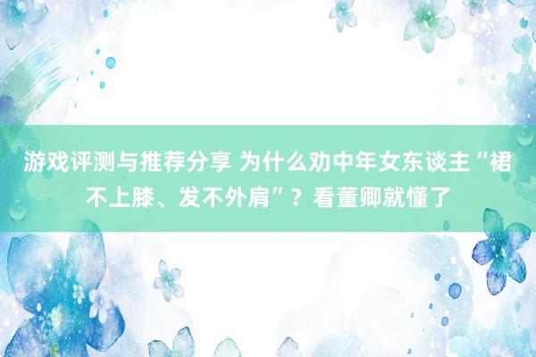 游戏评测与推荐分享 为什么劝中年女东谈主“裙不上膝、发不外肩”？看董卿就懂了