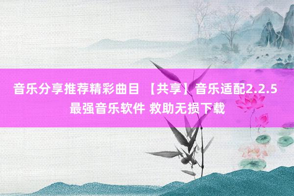 音乐分享推荐精彩曲目 【共享】音乐适配2.2.5 最强音乐软件 救助无损下载