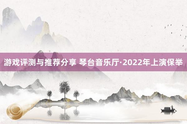 游戏评测与推荐分享 琴台音乐厅·2022年上演保举