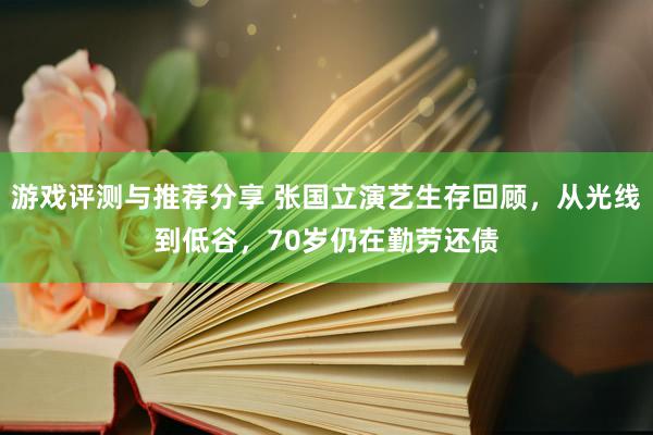 游戏评测与推荐分享 张国立演艺生存回顾，从光线到低谷，70岁仍在勤劳还债