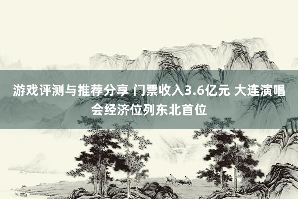 游戏评测与推荐分享 门票收入3.6亿元 大连演唱会经济位列东北首位